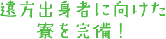 遠方出身者に向けた寮を完備！