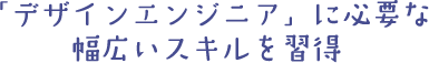 「デザインエンジニア」に必要な幅広いスキルを習得