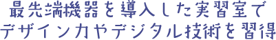 最先端機器を導入した実習室でデザイン力やデジタル技術を習得
