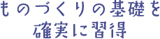 ものづくりの基礎を確実に習得